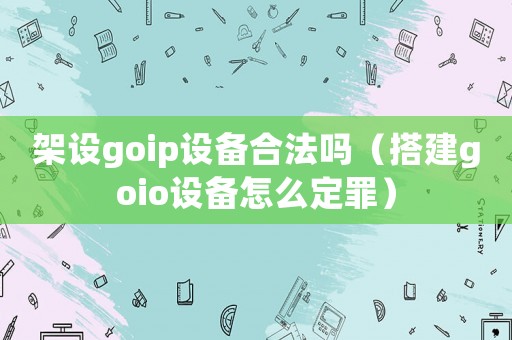 架設goip設備合法嗎（搭建goio設備怎么定罪）