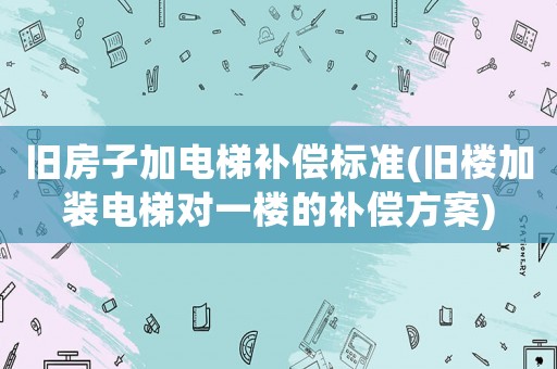 舊房子加電梯補(bǔ)償標(biāo)準(zhǔn)(舊樓加裝電梯對(duì)一樓的補(bǔ)償方案)