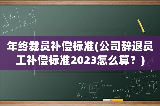 年終裁員補償標準(公司辭退員工補償標準2023怎么算？)