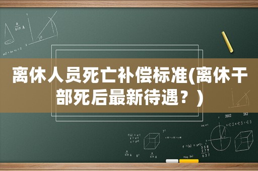 離休人員死亡補償標準(離休干部死后最新待遇？)