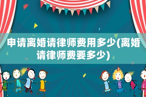 申請離婚請律師費用多少(離婚請律師費要多少)