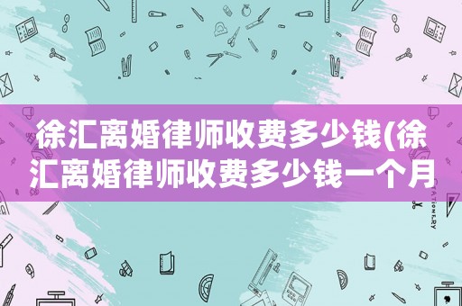 徐匯離婚律師收費多少錢(徐匯離婚律師收費多少錢一個月)