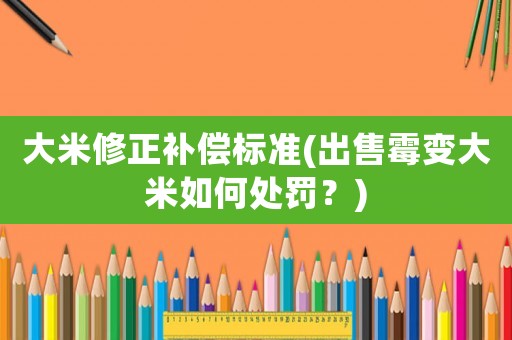 大米修正補償標準(出售霉變大米如何處罰？)