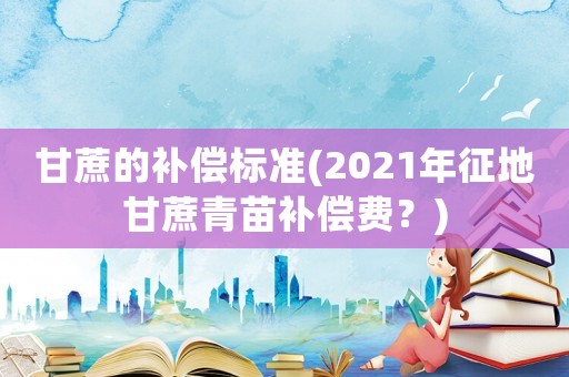 甘蔗的補償標準(2021年征地甘蔗青苗補償費？)