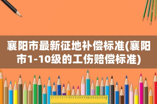 襄陽市最新征地補償標準(襄陽市1-10級的工傷賠償標準)