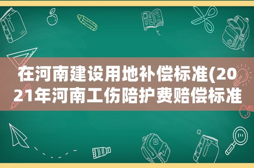 在河南建設用地補償標準(2021年河南工傷陪護費賠償標準)
