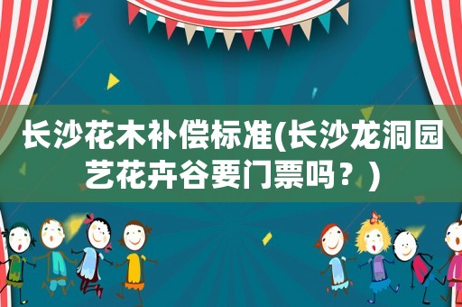 長沙花木補(bǔ)償標(biāo)準(zhǔn)(長沙龍洞園藝花卉谷要門票嗎？)