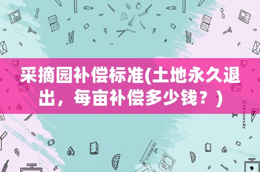 采摘園補(bǔ)償標(biāo)準(zhǔn)(土地永久退出，每畝補(bǔ)償多少錢？)