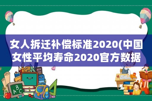 女人拆遷補(bǔ)償標(biāo)準(zhǔn)2020(中國女性平均壽命2020官方數(shù)據(jù)？)