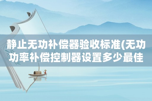 靜止無功補償器驗收標準(無功功率補償控制器設置多少最佳)