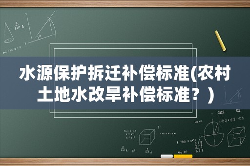 水源保護拆遷補償標準(農村土地水改旱補償標準？)