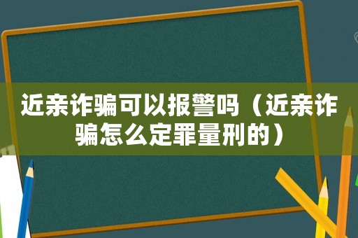 近親詐騙可以報警嗎（近親詐騙怎么定罪量刑的）