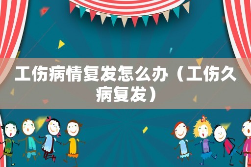 工傷病情復發(fā)怎么辦（工傷久病復發(fā)）