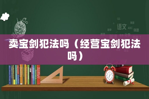 賣寶劍犯法嗎（經營寶劍犯法嗎）