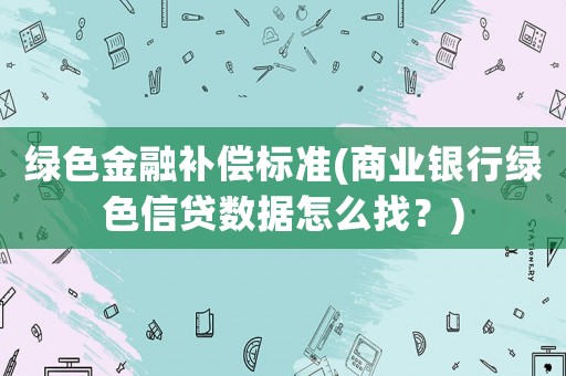 綠色金融補(bǔ)償標(biāo)準(zhǔn)(商業(yè)銀行綠色信貸數(shù)據(jù)怎么找？)