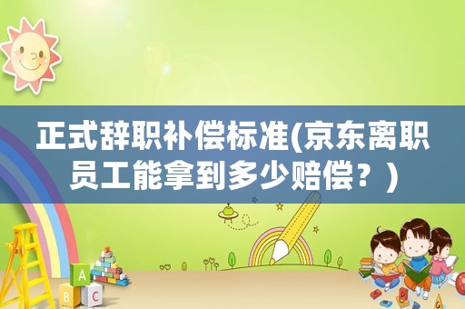 正式辭職補(bǔ)償標(biāo)準(zhǔn)(京東離職員工能拿到多少賠償？)