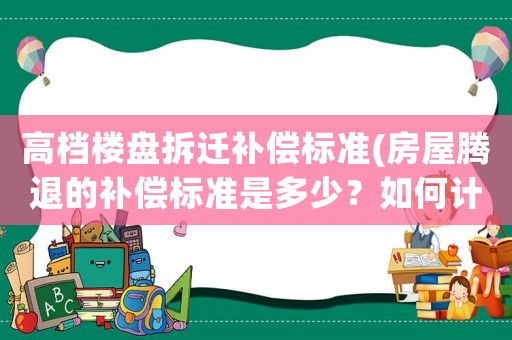 高檔樓盤拆遷補償標準(房屋騰退的補償標準是多少？如何計算？)