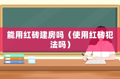 能用紅磚建房嗎（使用紅磚犯法嗎）