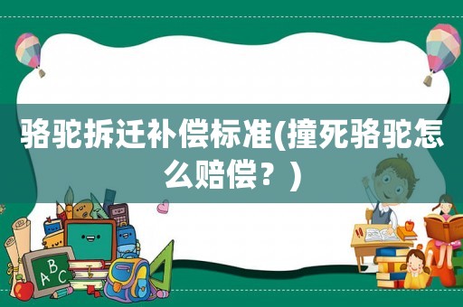 駱駝拆遷補償標準(撞死駱駝怎么賠償？)