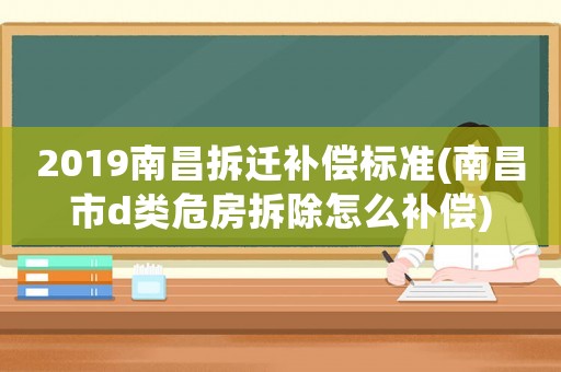 2019南昌拆遷補(bǔ)償標(biāo)準(zhǔn)(南昌市d類危房拆除怎么補(bǔ)償)
