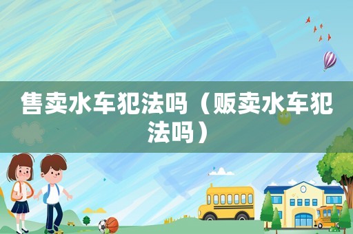 售賣水車犯法嗎（販賣水車犯法嗎）