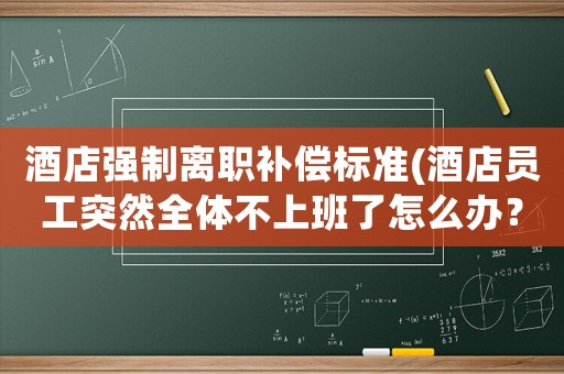 酒店強制離職補償標準(酒店員工突然全體不上班了怎么辦？)