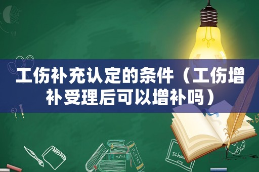 工傷補充認定的條件（工傷增補受理后可以增補嗎）