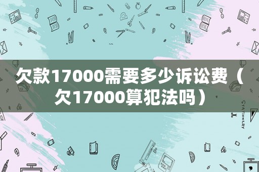 欠款17000需要多少訴訟費（欠17000算犯法嗎）