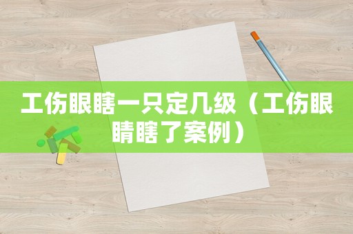 工傷眼瞎一只定幾級（工傷眼睛瞎了案例）