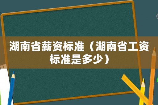 湖南省薪資標(biāo)準(zhǔn)（湖南省工資標(biāo)準(zhǔn)是多少）