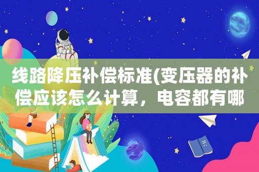 線路降壓補償標準(變壓器的補償應該怎么計算，電容都有哪幾類？)