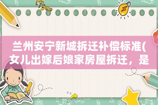 蘭州安寧新城拆遷補償標準(女兒出嫁后娘家房屋拆遷，是否能得到補償)