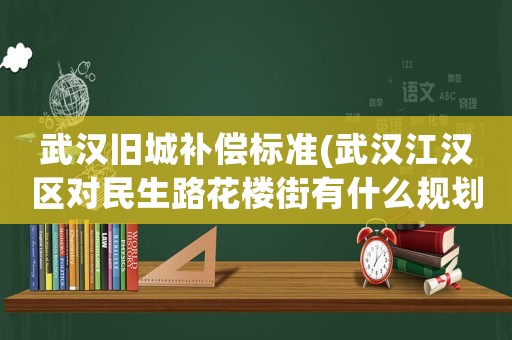 武漢舊城補償標準(武漢江漢區對民生路花樓街有什么規劃？)
