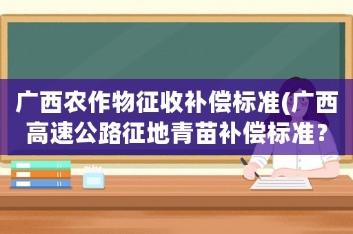 廣西農作物征收補償標準(廣西高速公路征地青苗補償標準？)