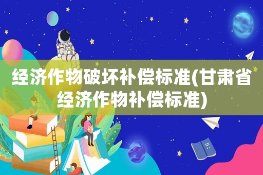 經濟作物破壞補償標準(甘肅省經濟作物補償標準)