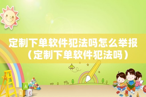 定制下單軟件犯法嗎怎么舉報（定制下單軟件犯法嗎）