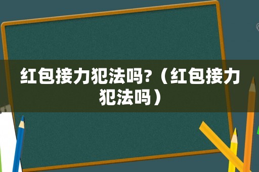 紅包接力犯法嗎?（紅包接力犯法嗎）