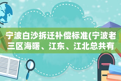 寧波白沙拆遷補(bǔ)償標(biāo)準(zhǔn)(寧波老三區(qū)海曙、江東、江北總共有多大？)