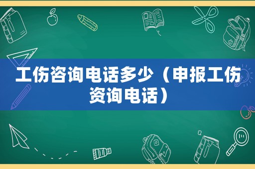 工傷咨詢電話多少（申報工傷資詢電話）