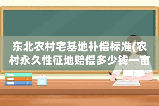 東北農村宅基地補償標準(農村永久性征地賠償多少錢一畝？)