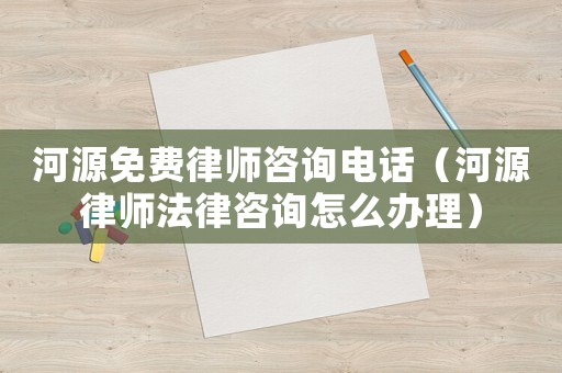河源免費律師咨詢電話（河源律師法律咨詢怎么辦理）