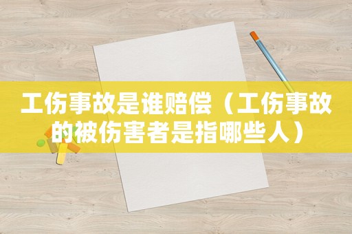 工傷事故是誰賠償（工傷事故的被傷害者是指哪些人）