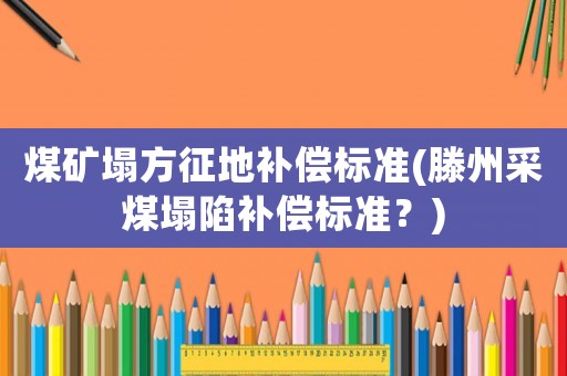 煤礦塌方征地補償標準(滕州采煤塌陷補償標準？)
