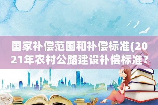 國家補(bǔ)償范圍和補(bǔ)償標(biāo)準(zhǔn)(2021年農(nóng)村公路建設(shè)補(bǔ)償標(biāo)準(zhǔn)？)