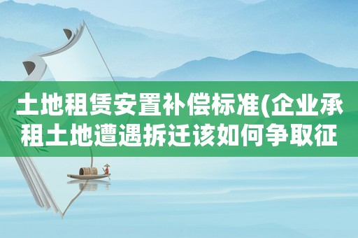 土地租賃安置補償標準(企業承租土地遭遇拆遷該如何爭取征地補償)