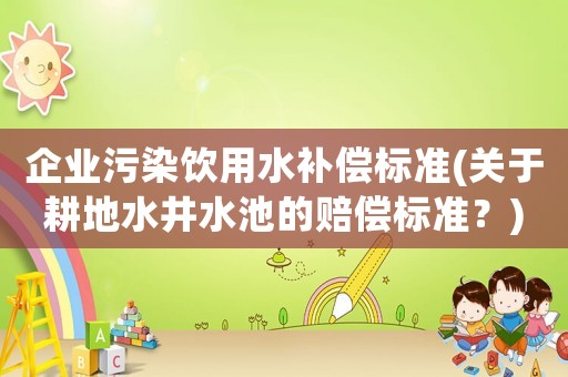企業污染飲用水補償標準(關于耕地水井水池的賠償標準？)