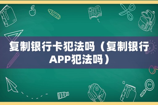 復(fù)制銀行卡犯法嗎（復(fù)制銀行APP犯法嗎）