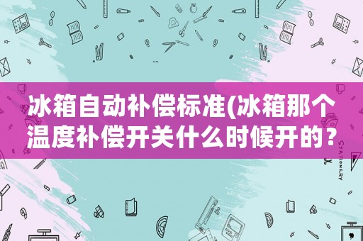 冰箱自動補償標準(冰箱那個溫度補償開關什么時候開的？如果一直開會怎樣？)