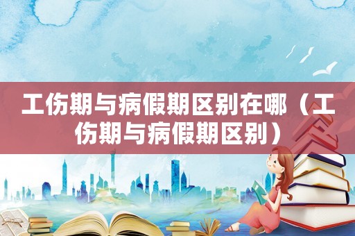 工傷期與病假期區別在哪（工傷期與病假期區別）