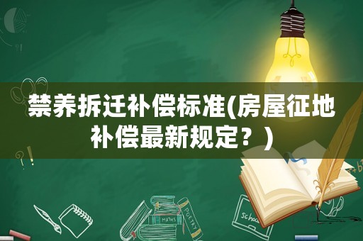 禁養拆遷補償標準(房屋征地補償最新規定？)